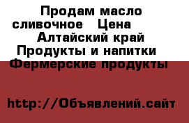 Продам масло сливочное › Цена ­ 300 - Алтайский край Продукты и напитки » Фермерские продукты   
